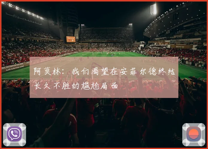 阿莫林：我们渴望在安菲尔德终结长久不胜的尴尬局面