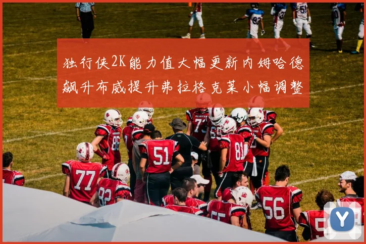 独行侠2K能力值大幅更新内姆哈德飙升布威提升弗拉格克莱小幅调整