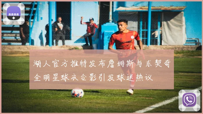 湖人官方推特发布詹姆斯与东契奇全明星球衣合影引发球迷热议
