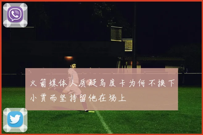 火箭媒体人质疑乌度卡为何不换下小贾而坚持留他在场上
