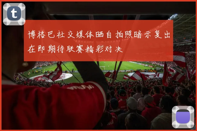 博格巴社交媒体晒自拍照暗示复出在即期待联赛精彩对决