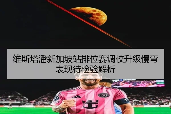 维斯塔潘新加坡站排位赛调校升级慢弯表现待检验解析